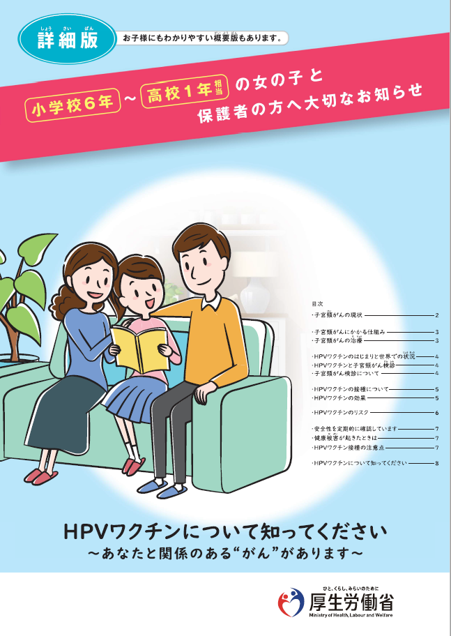 詳細版 お子様にもわかりやすい概要版もあります。小学校6年～高校1年相当の女の子と保護者の方へ大切なお知らせ HPVワクチンについて知ってください ~あなたと関係のある“がん”があります~についてのリーフレット（厚生労働省のサイトへリンク）